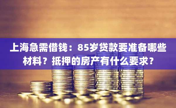 上海急需借钱:85岁贷款要准备哪些材料?抵押的房产有什么要求?